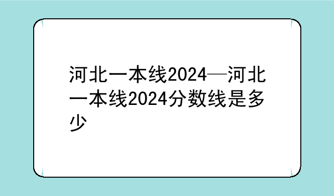 河北一本线2024—河北一本线2024分数线是多少