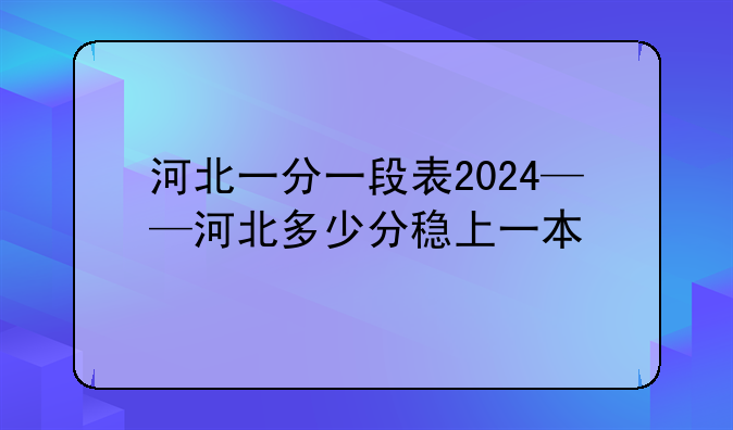 河北一分一段表2024——河北多少分稳上一本