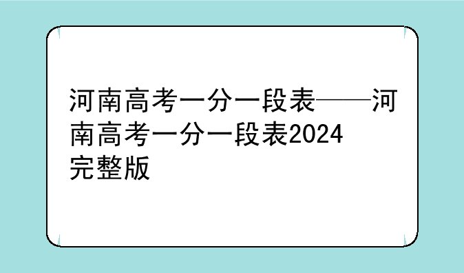 河南高考一分一段表——河南高考一分一段表2024完整版