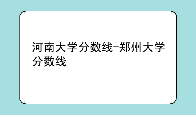 河南大学分数线-郑州大学分数线