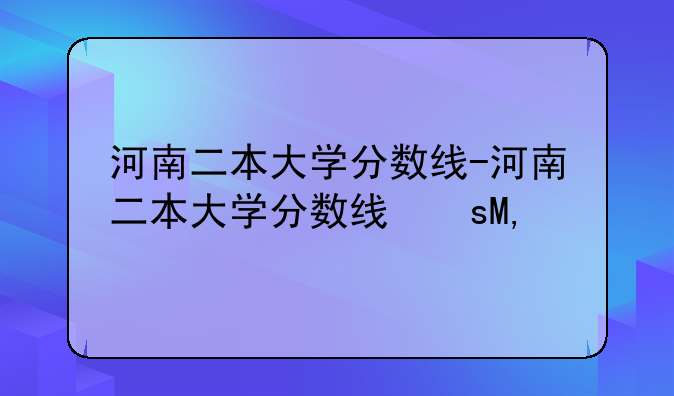河南二本大学分数线-河南二本大学分数线文科