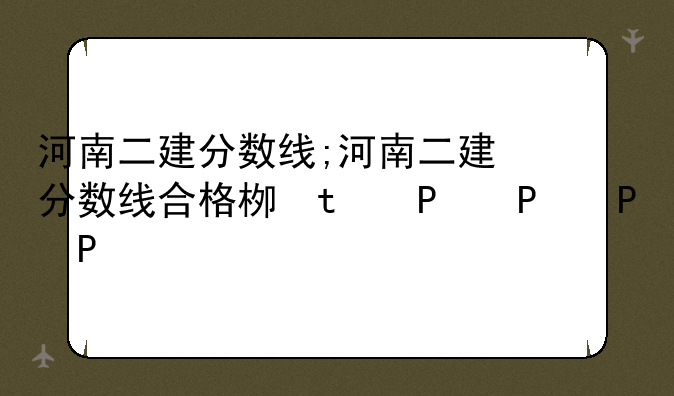 河南二建分数线;河南二建分数线合格标准