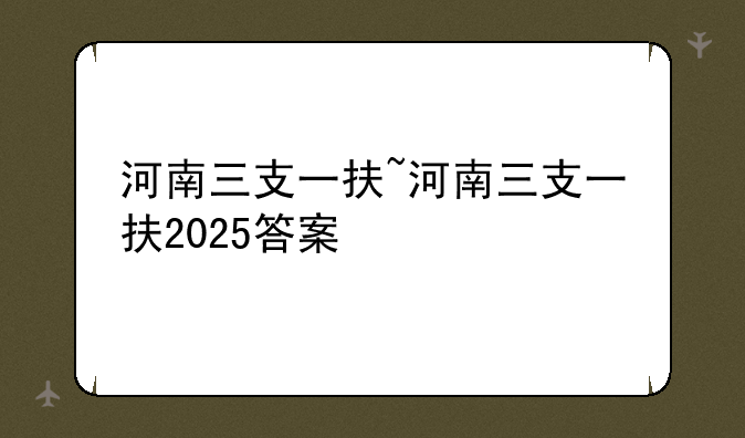 河南三支一扶~河南三支一扶2025答案