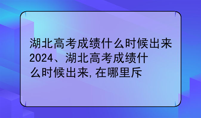 湖北高考成绩什么时候出来2024、湖北高考成绩什么时候出来,在哪里查