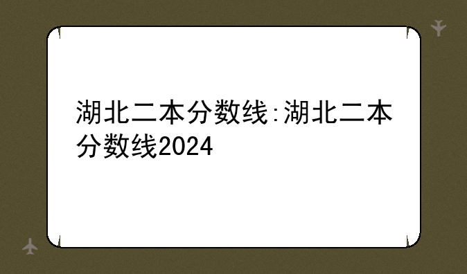 湖北二本分数线:湖北二本分数线2024