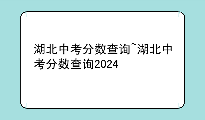湖北中考分数查询~湖北中考分数查询2024