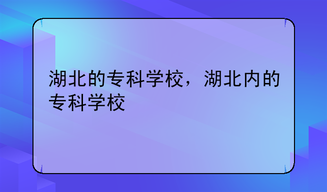 湖北的专科学校，湖北内的专科学校