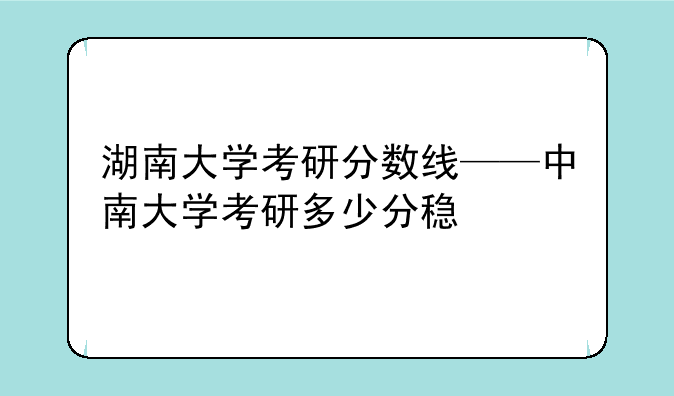 湖南大学考研分数线——中南大学考研多少分稳