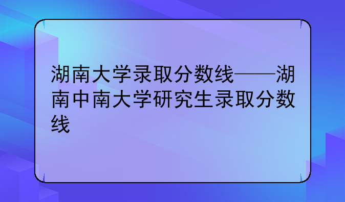 湖南大学录取分数线——湖南中南大学研究生录取分数线