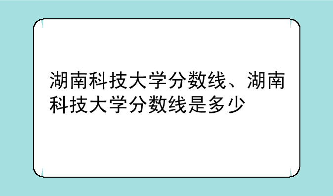 湖南科技大学分数线、湖南科技大学分数线是多少