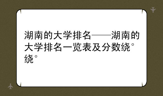 湖南的大学排名——湖南的大学排名一览表及分数线
