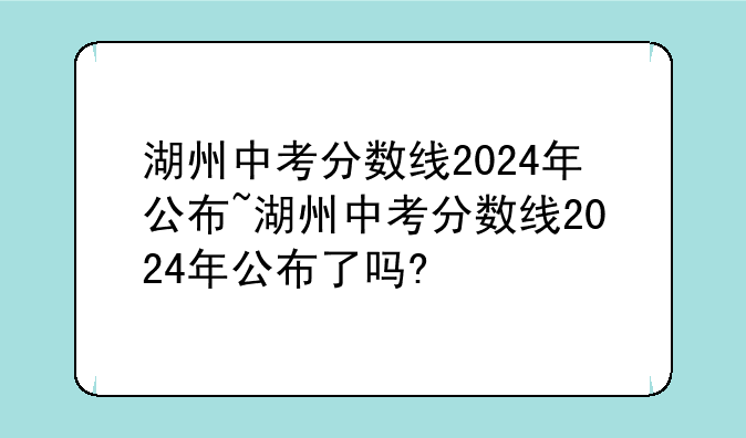 湖州中考分数线2024年公布~湖州中考分数线2024年公布了吗?