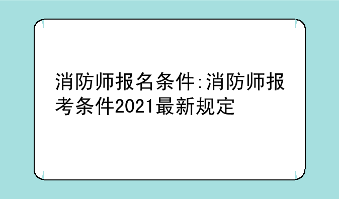 消防师报名条件:消防师报考条件2021最新规定
