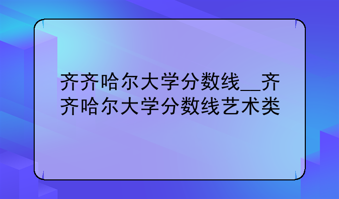 齐齐哈尔大学分数线__齐齐哈尔大学分数线艺术类