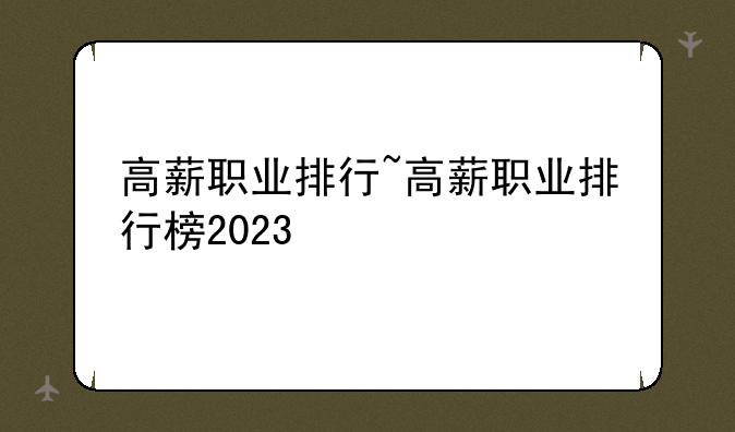 高薪职业排行~高薪职业排行榜2023
