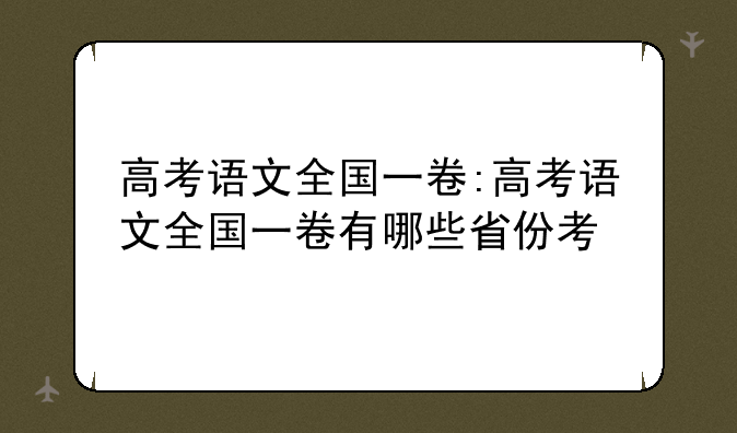 高考语文全国一卷:高考语文全国一卷有哪些省份考