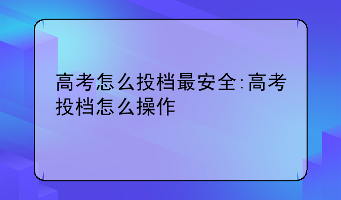 高考怎么投档最安全:高考投档怎么操作