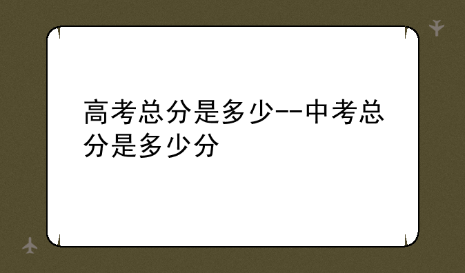 高考总分是多少--中考总分是多少分