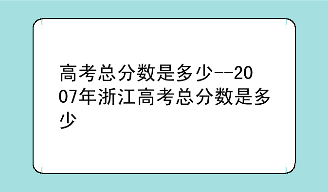 高考总分数是多少--2007年浙江高考总分数是多少