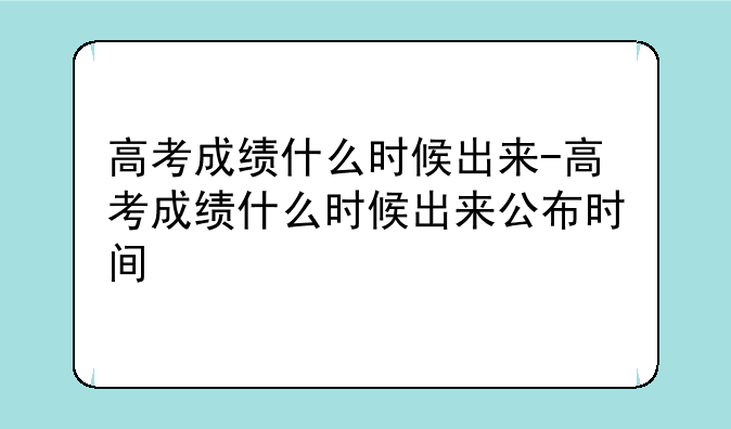高考成绩什么时候出来-高考成绩什么时候出来公布时间