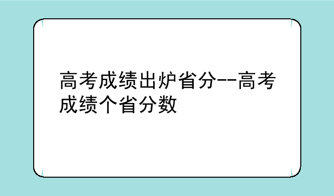 高考成绩出炉省分--高考成绩个省分数