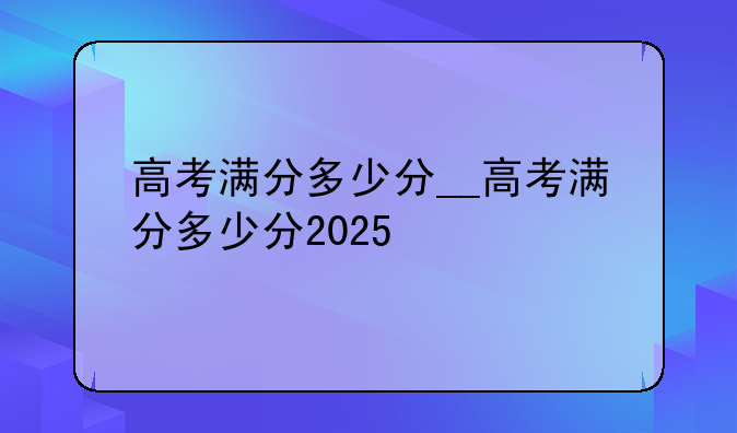 高考满分多少分__高考满分多少分2025