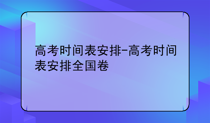高考时间表安排-高考时间表安排全国卷