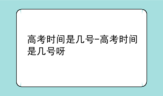 高考时间是几号-高考时间是几号呀