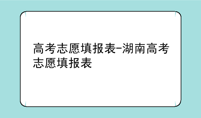高考志愿填报表-湖南高考志愿填报表