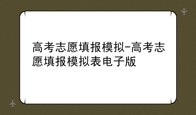 高考志愿填报模拟-高考志愿填报模拟表电子版