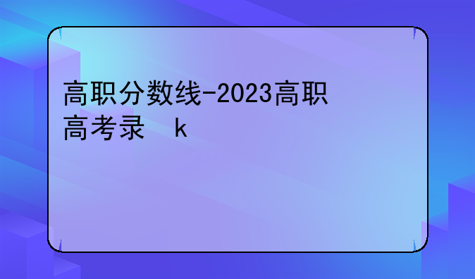 高职分数线-2023高职高考录取线