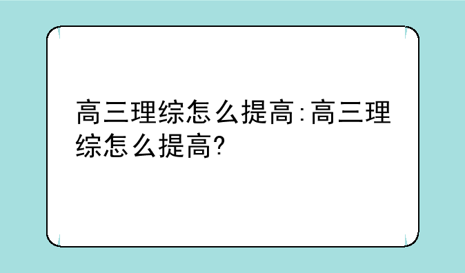 高三理综怎么提高:高三理综怎么提高?