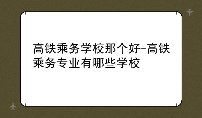 高铁乘务学校那个好-高铁乘务专业有哪些学校