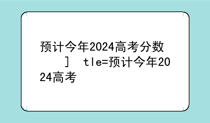 预计今年2024高考分数线—2024年高考本科线