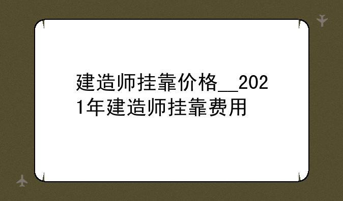 建造师挂靠价格__2021年建造师挂靠费用