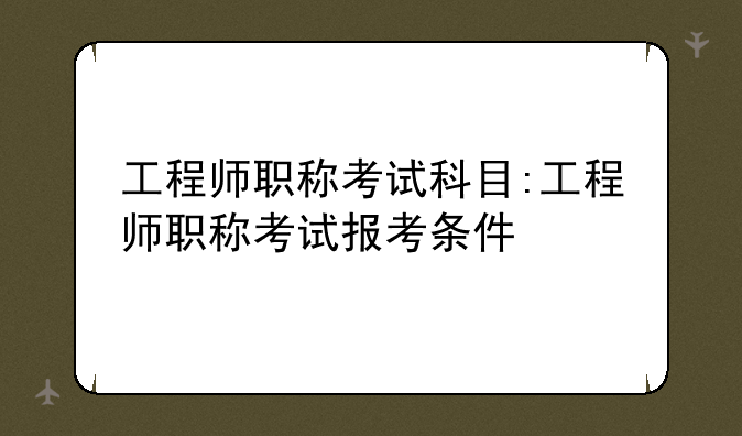 工程师职称考试科目:工程师职称考试报考条件