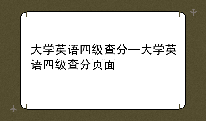 大学英语四级查分—大学英语四级查分页面