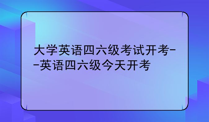 大学英语四六级考试开考--英语四六级今天开考