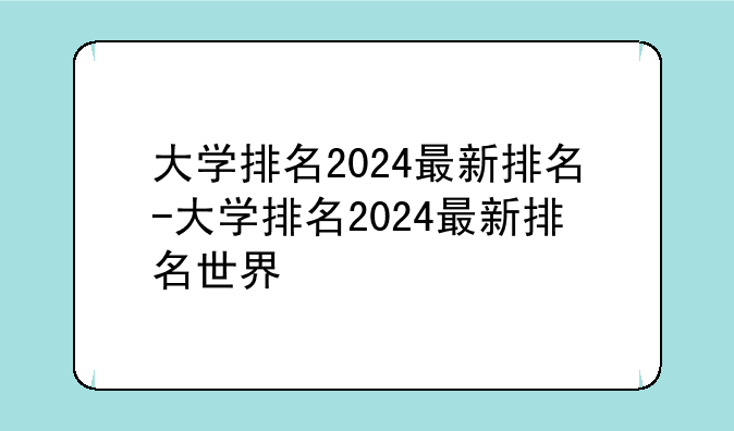 大学排名2024最新排名-大学排名2024最新排名世界