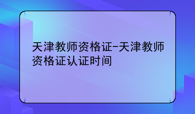 天津教师资格证-天津教师资格证认证时间