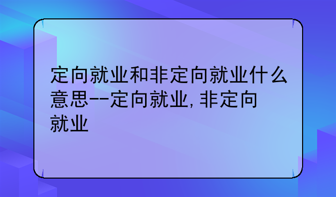 定向就业和非定向就业什么意思--定向就业,非定向就业