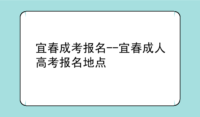 宜春成考报名--宜春成人高考报名地点