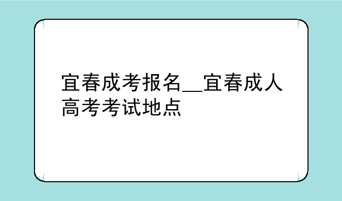 宜春成考报名__宜春成人高考考试地点