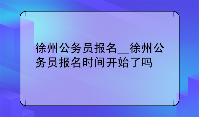 徐州公务员报名__徐州公务员报名时间开始了吗