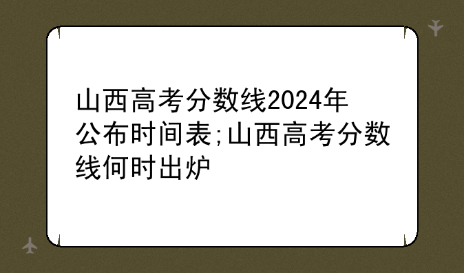 山西高考分数线2024年公布时间表;山西高考分数线何时出炉