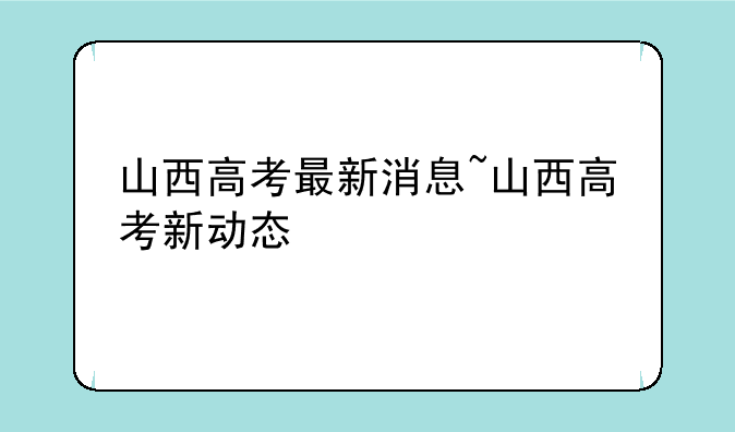 山西高考最新消息~山西高考新动态
