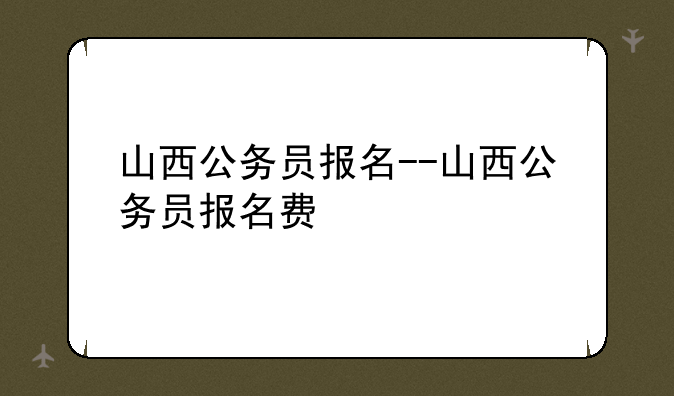 山西公务员报名--山西公务员报名费