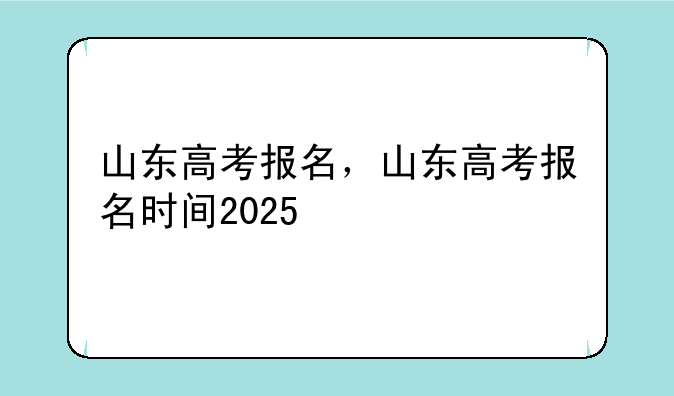 山东高考报名，山东高考报名时间2025