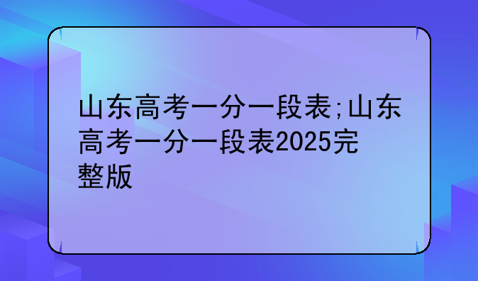 山东高考一分一段表;山东高考一分一段表2025完整版