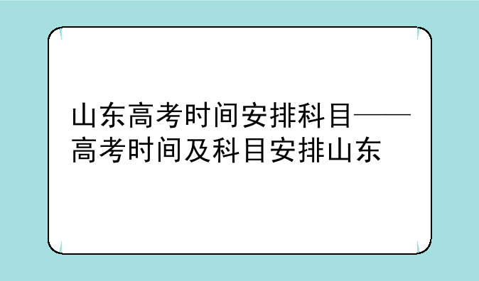 山东高考时间安排科目——高考时间及科目安排山东